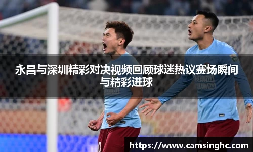 永昌与深圳精彩对决视频回顾球迷热议赛场瞬间与精彩进球