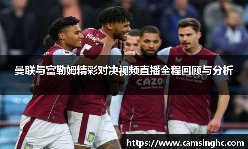 曼联与富勒姆精彩对决视频直播全程回顾与分析